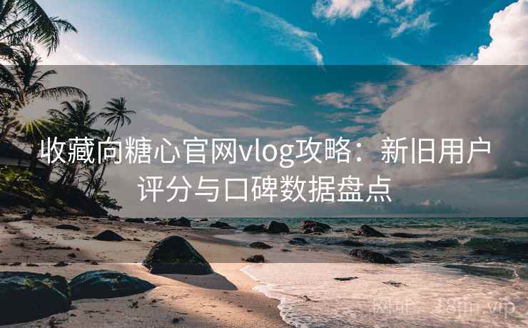 收藏向糖心官网vlog攻略：新旧用户评分与口碑数据盘点