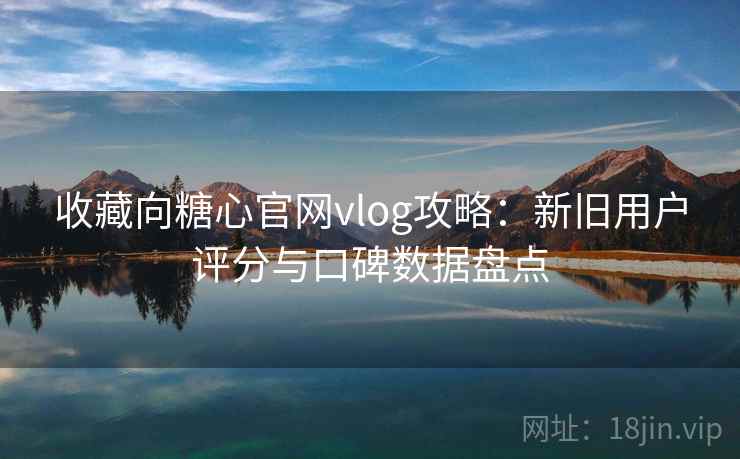 收藏向糖心官网vlog攻略：新旧用户评分与口碑数据盘点