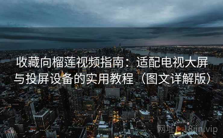 收藏向榴莲视频指南：适配电视大屏与投屏设备的实用教程（图文详解版）