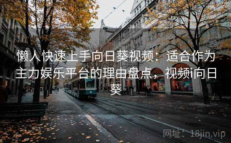 懒人快速上手向日葵视频：适合作为主力娱乐平台的理由盘点，视频i向日葵