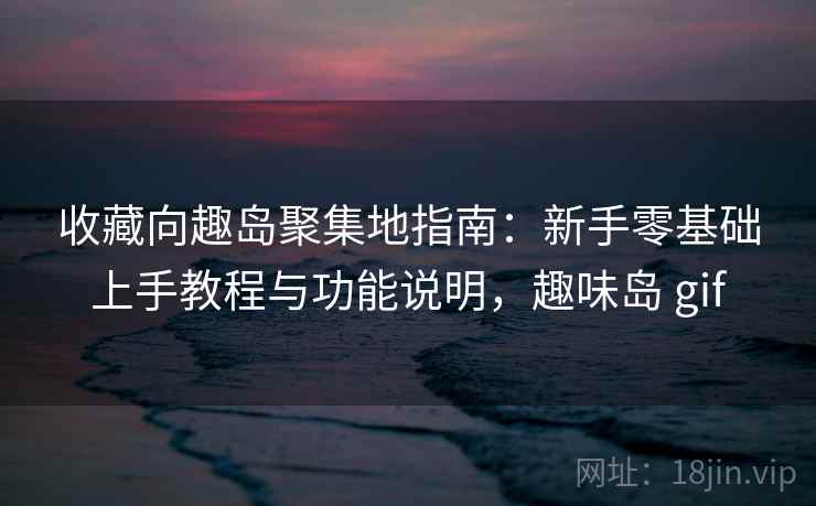 收藏向趣岛聚集地指南：新手零基础上手教程与功能说明，趣味岛 gif