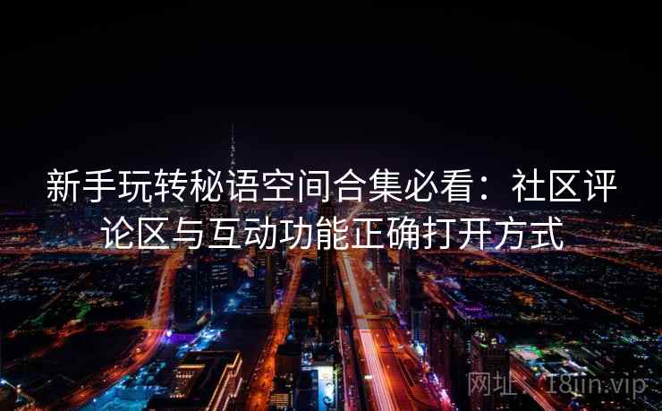新手玩转秘语空间合集必看：社区评论区与互动功能正确打开方式