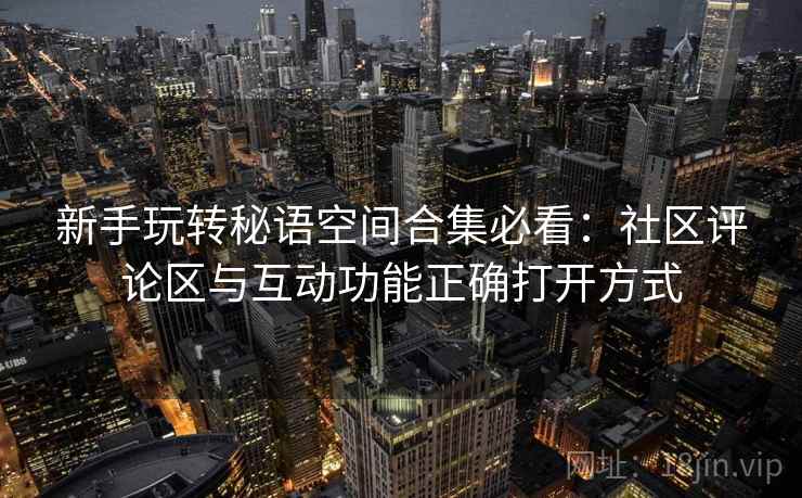 新手玩转秘语空间合集必看：社区评论区与互动功能正确打开方式