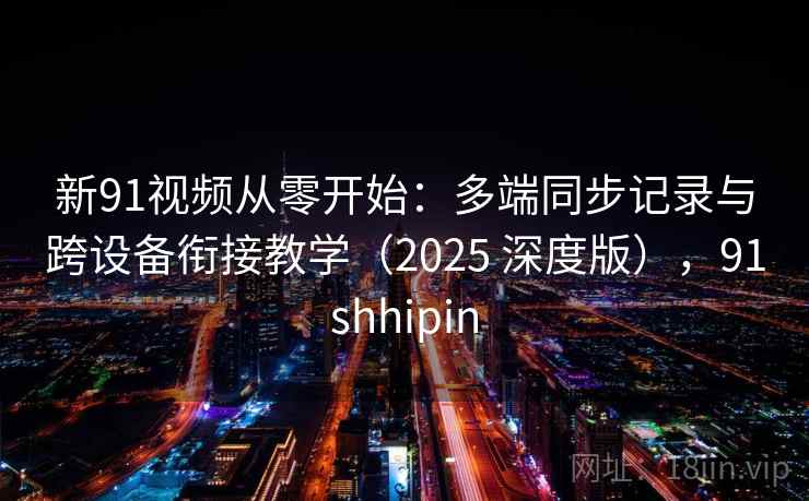新91视频从零开始：多端同步记录与跨设备衔接教学（2025 深度版），91shhipin