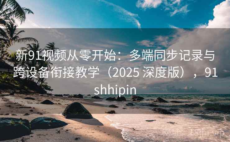 新91视频从零开始：多端同步记录与跨设备衔接教学（2025 深度版），91shhipin