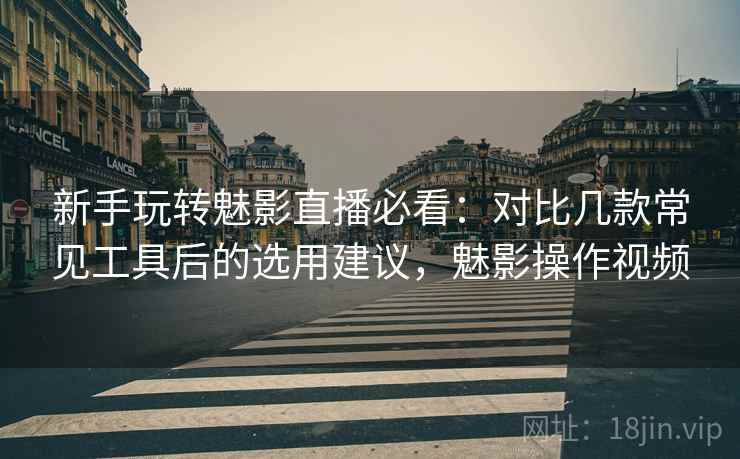 新手玩转魅影直播必看：对比几款常见工具后的选用建议，魅影操作视频
