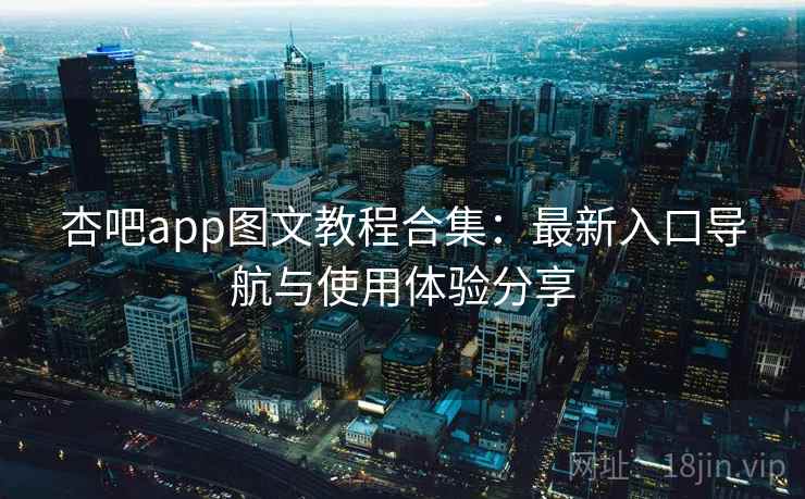 杏吧app图文教程合集：最新入口导航与使用体验分享