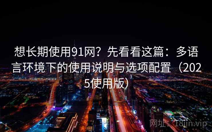 想长期使用91网？先看看这篇：多语言环境下的使用说明与选项配置（2025使用版）