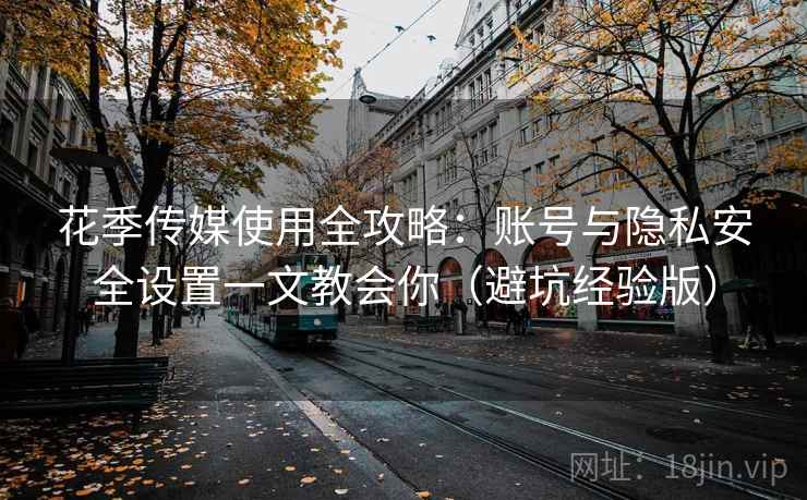 花季传媒使用全攻略：账号与隐私安全设置一文教会你（避坑经验版）
