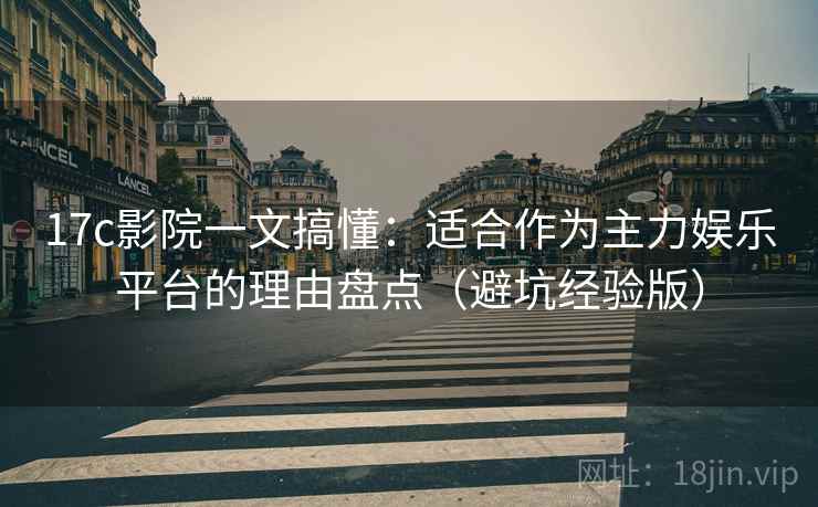 17c影院一文搞懂：适合作为主力娱乐平台的理由盘点（避坑经验版）
