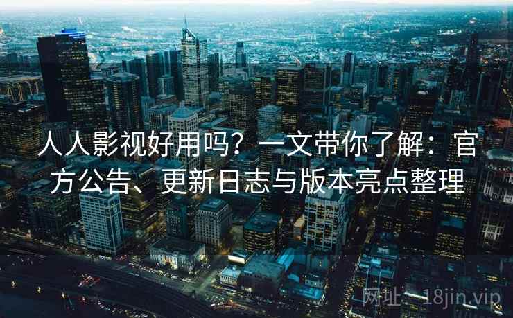 人人影视好用吗？一文带你了解：官方公告、更新日志与版本亮点整理