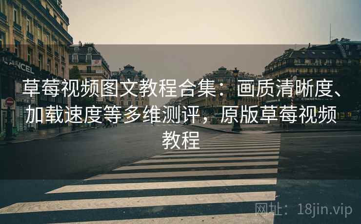 草莓视频图文教程合集：画质清晰度、加载速度等多维测评，原版草莓视频教程