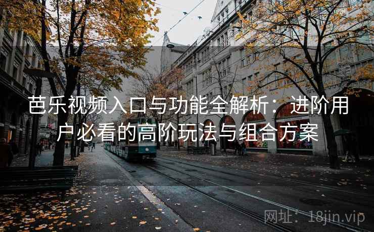 芭乐视频入口与功能全解析：进阶用户必看的高阶玩法与组合方案