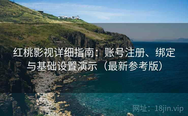 红桃影视详细指南：账号注册、绑定与基础设置演示（最新参考版）