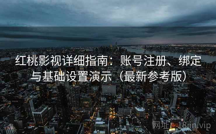 红桃影视详细指南：账号注册、绑定与基础设置演示（最新参考版）
