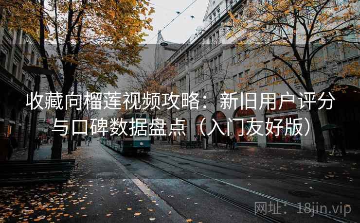 收藏向榴莲视频攻略：新旧用户评分与口碑数据盘点（入门友好版）