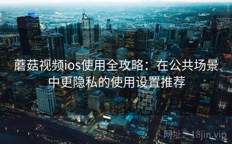 蘑菇视频ios使用全攻略:在公共场景中更隐私的使用设置推荐 蘑菇视频ios使用全攻略:在公共场景中更隐私的使用设置推荐