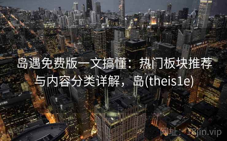 岛遇免费版一文搞懂:热门板块推荐与内容分类详解,岛(theis1e) 岛遇免费版一文搞懂:热门板块推荐与内容分类详解,岛(theis1e)