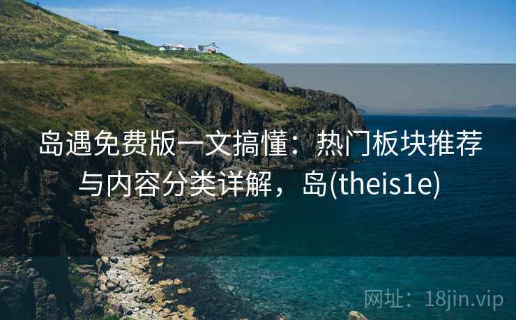 岛遇免费版一文搞懂:热门板块推荐与内容分类详解,岛(theis1e) 岛遇免费版一文搞懂:热门板块推荐与内容分类详解,岛(theis1e)
