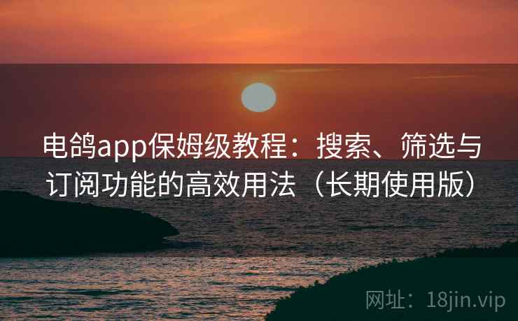 电鸽app保姆级教程:搜索、筛选与订阅功能的高效用法(长期使用版) 电鸽app保姆级教程:搜索、筛选与订阅功能的高效用法(长期使用版)