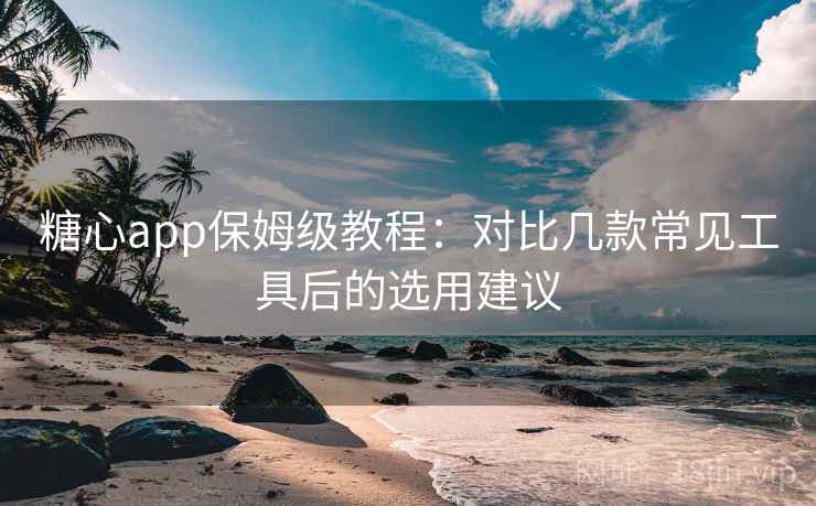 糖心app保姆级教程:对比几款常见工具后的选用建议 糖心app保姆级教程:对比几款常见工具后的选用建议