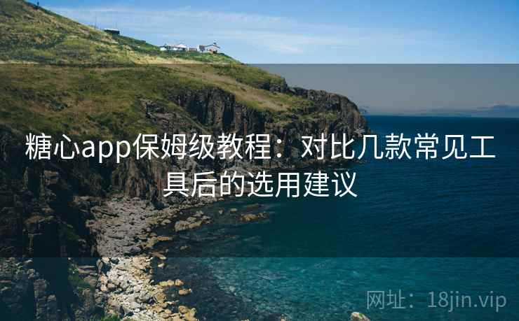 糖心app保姆级教程:对比几款常见工具后的选用建议 糖心app保姆级教程:对比几款常见工具后的选用建议