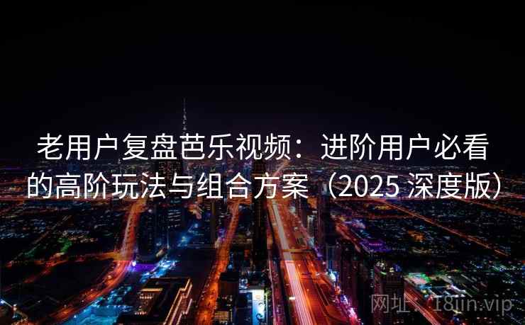 老用户复盘芭乐视频:进阶用户必看的高阶玩法与组合方案(2025 深度版) 老用户复盘芭乐视频:进阶用户必看的高阶玩法与组合方案(2025 深度版)