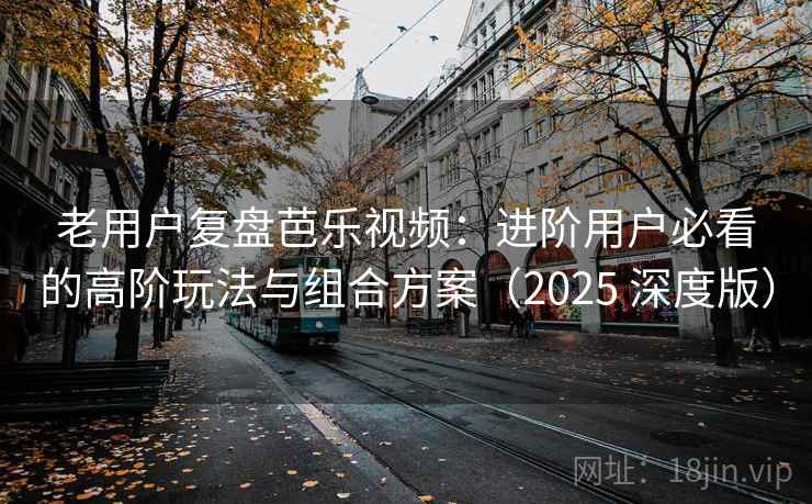 老用户复盘芭乐视频:进阶用户必看的高阶玩法与组合方案(2025 深度版) 老用户复盘芭乐视频:进阶用户必看的高阶玩法与组合方案(2025 深度版)