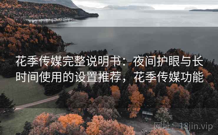 花季传媒完整说明书:夜间护眼与长时间使用的设置推荐,花季传媒功能 花季传媒完整说明书:夜间护眼与长时间使用的设置推荐,花季传媒功能