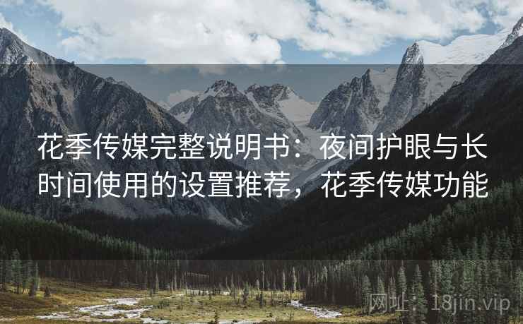 花季传媒完整说明书:夜间护眼与长时间使用的设置推荐,花季传媒功能 花季传媒完整说明书:夜间护眼与长时间使用的设置推荐,花季传媒功能