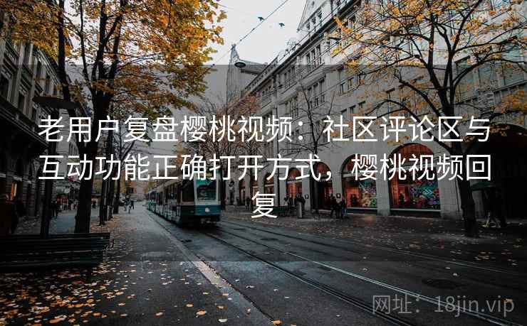 老用户复盘樱桃视频:社区评论区与互动功能正确打开方式,樱桃视频回复 老用户复盘樱桃视频:社区评论区与互动功能正确打开方式,樱桃视频回复