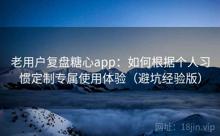 老用户复盘糖心app:如何根据个人习惯定制专属使用体验(避坑经验版) 老用户复盘糖心app:如何根据个人习惯定制专属使用体验(避坑经验版)
