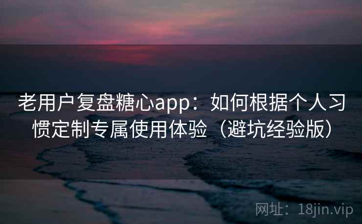老用户复盘糖心app:如何根据个人习惯定制专属使用体验(避坑经验版) 老用户复盘糖心app:如何根据个人习惯定制专属使用体验(避坑经验版)