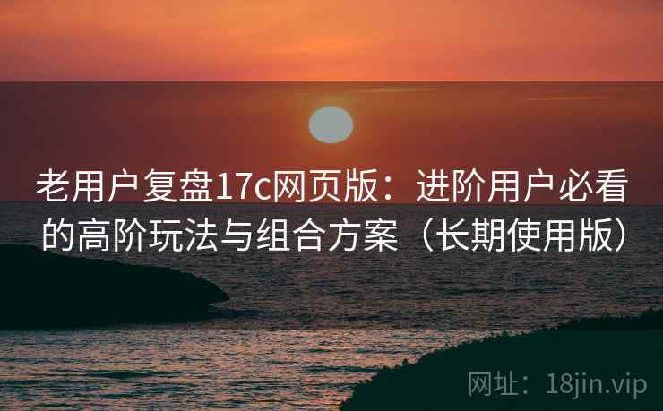 老用户复盘17c网页版:进阶用户必看的高阶玩法与组合方案(长期使用版) 老用户复盘17c网页版:进阶用户必看的高阶玩法与组合方案(长期使用版)