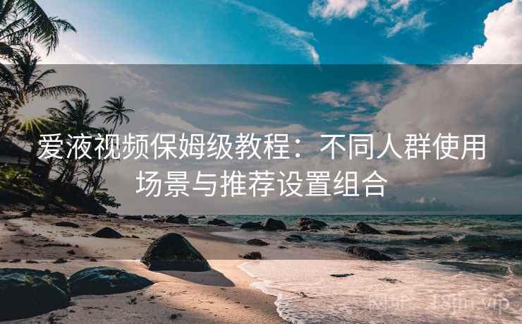 爱液视频保姆级教程:不同人群使用场景与推荐设置组合 爱液视频保姆级教程:不同人群使用场景与推荐设置组合