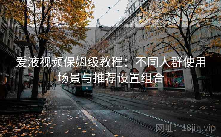 爱液视频保姆级教程:不同人群使用场景与推荐设置组合 爱液视频保姆级教程:不同人群使用场景与推荐设置组合