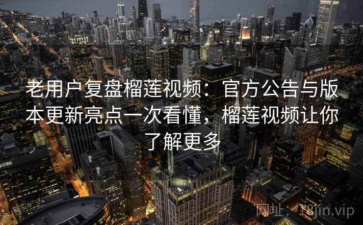 老用户复盘榴莲视频:官方公告与版本更新亮点一次看懂,榴莲视频让你了解更多 老用户复盘榴莲视频:官方公告与版本更新亮点一次看懂,榴莲视频让你了解更多