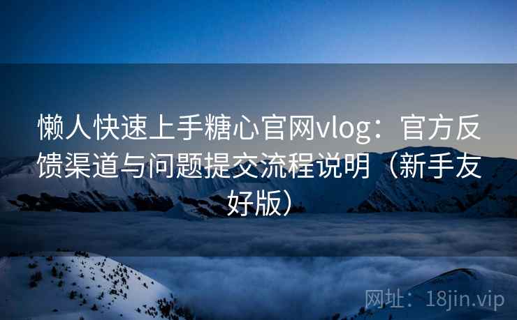 懒人快速上手糖心官网vlog:官方反馈渠道与问题提交流程说明(新手友好版) 懒人快速上手糖心官网vlog:官方反馈渠道与问题提交流程说明(新手友好版)