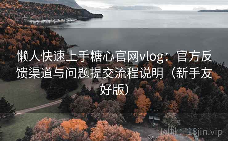 懒人快速上手糖心官网vlog:官方反馈渠道与问题提交流程说明(新手友好版) 懒人快速上手糖心官网vlog:官方反馈渠道与问题提交流程说明(新手友好版)