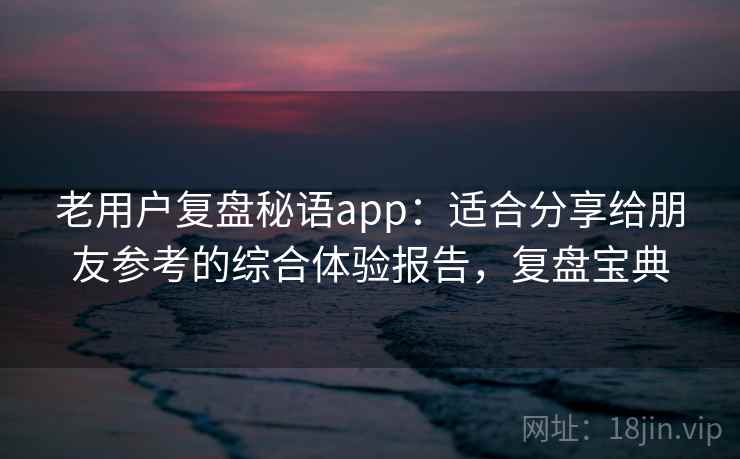 老用户复盘秘语app:适合分享给朋友参考的综合体验报告,复盘宝典 老用户复盘秘语app:适合分享给朋友参考的综合体验报告,复盘宝典