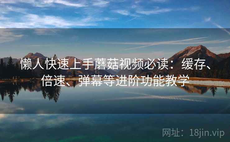 懒人快速上手蘑菇视频必读:缓存、倍速、弹幕等进阶功能教学 懒人快速上手蘑菇视频必读:缓存、倍速、弹幕等进阶功能教学