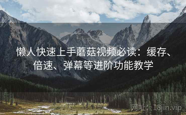 懒人快速上手蘑菇视频必读:缓存、倍速、弹幕等进阶功能教学 懒人快速上手蘑菇视频必读:缓存、倍速、弹幕等进阶功能教学