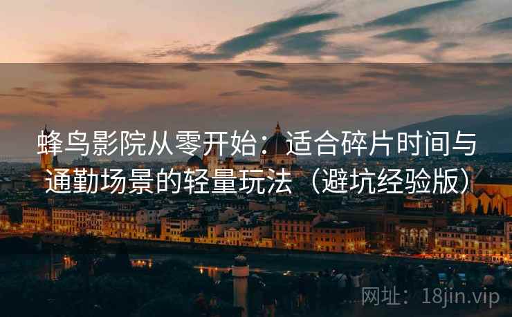 蜂鸟影院从零开始:适合碎片时间与通勤场景的轻量玩法(避坑经验版) 蜂鸟影院从零开始:适合碎片时间与通勤场景的轻量玩法(避坑经验版)