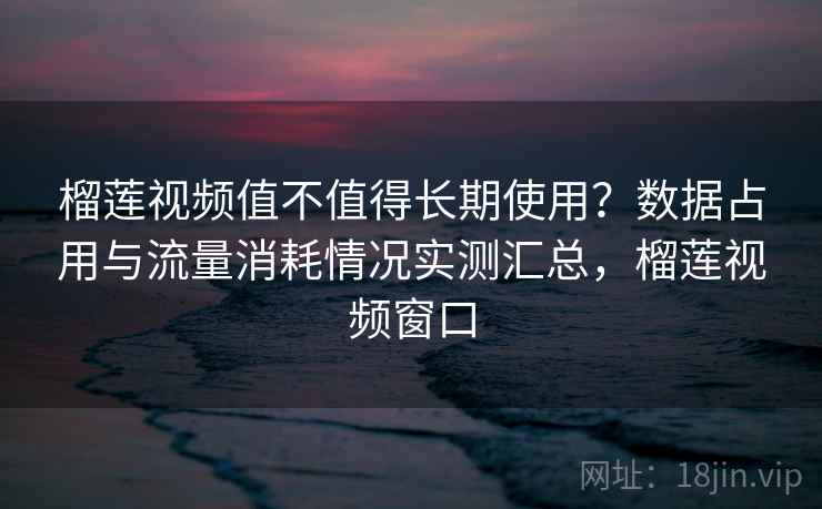 榴莲视频值不值得长期使用?数据占用与流量消耗情况实测汇总,榴莲视频窗口 榴莲视频值不值得长期使用?数据占用与流量消耗情况实测汇总,榴莲视频窗口