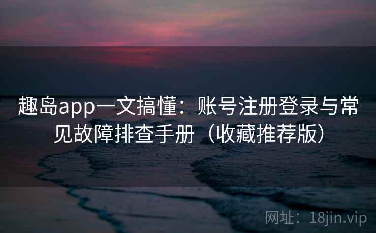 趣岛app一文搞懂:账号注册登录与常见故障排查手册(收藏推荐版) 趣岛app一文搞懂:账号注册登录与常见故障排查手册(收藏推荐版)