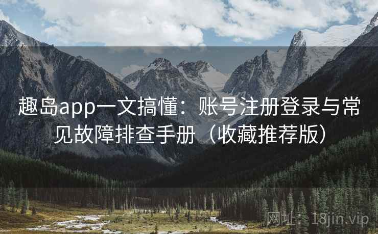 趣岛app一文搞懂:账号注册登录与常见故障排查手册(收藏推荐版) 趣岛app一文搞懂:账号注册登录与常见故障排查手册(收藏推荐版)