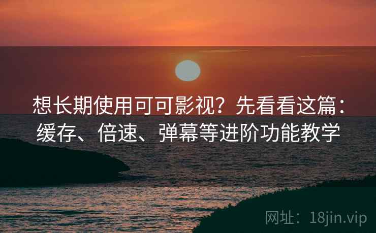 想长期使用可可影视?先看看这篇:缓存、倍速、弹幕等进阶功能教学 想长期使用可可影视?先看看这篇:缓存、倍速、弹幕等进阶功能教学