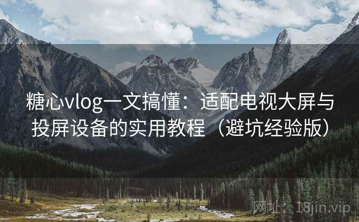 糖心vlog一文搞懂:适配电视大屏与投屏设备的实用教程(避坑经验版) 糖心vlog一文搞懂:适配电视大屏与投屏设备的实用教程(避坑经验版)
