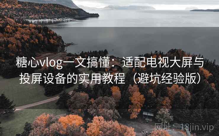 糖心vlog一文搞懂:适配电视大屏与投屏设备的实用教程(避坑经验版) 糖心vlog一文搞懂:适配电视大屏与投屏设备的实用教程(避坑经验版)