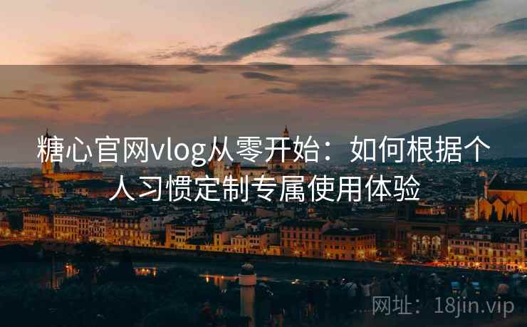 糖心官网vlog从零开始：如何根据个人习惯定制专属使用体验